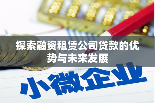 毕节探索融资租赁公司贷款的优势与未来发展