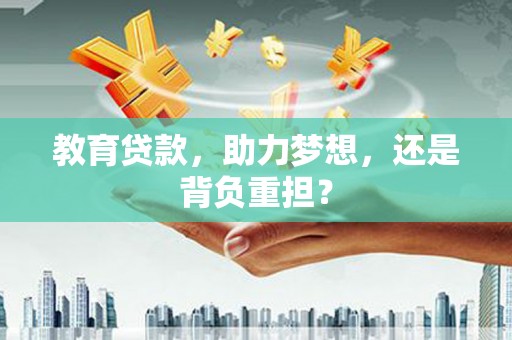 毕节教育贷款，助力梦想，还是背负重担？