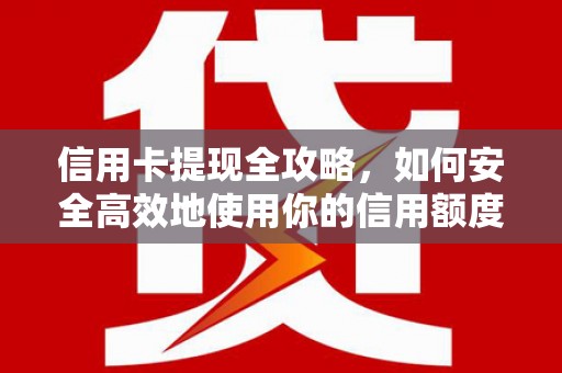毕节信用卡提现全攻略，如何安全高效地使用你的信用额度