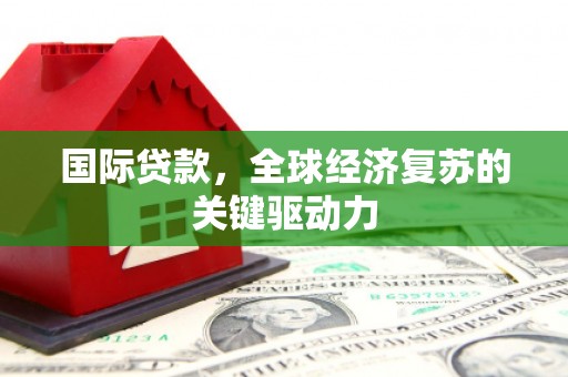 毕节国际贷款，全球经济复苏的关键驱动力