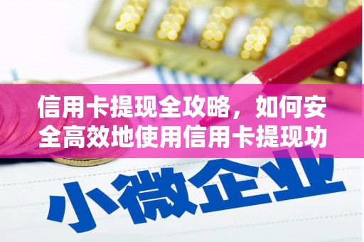 毕节信用卡提现全攻略，如何安全高效地使用信用卡提现功能