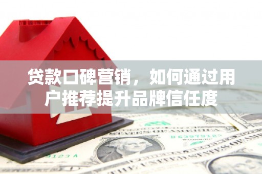 毕节贷款口碑营销，如何通过用户推荐提升品牌信任度