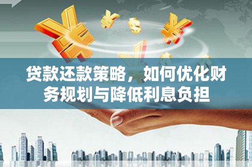 毕节贷款还款策略，如何优化财务规划与降低利息负担