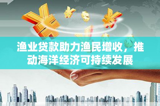 毕节渔业贷款助力渔民增收，推动海洋经济可持续发展