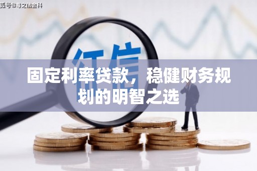 毕节固定利率贷款，稳健财务规划的明智之选
