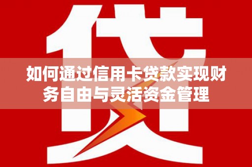 毕节如何通过信用卡贷款实现财务自由与灵活资金管理