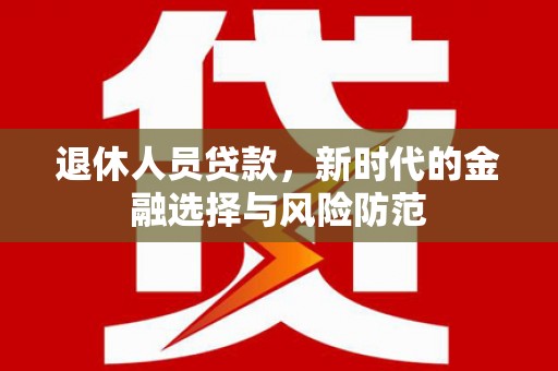 毕节退休人员贷款，新时代的金融选择与风险防范