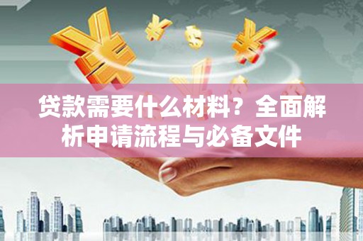 毕节贷款需要什么材料？全面解析申请流程与必备文件