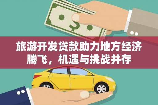 毕节旅游开发贷款助力地方经济腾飞，机遇与挑战并存