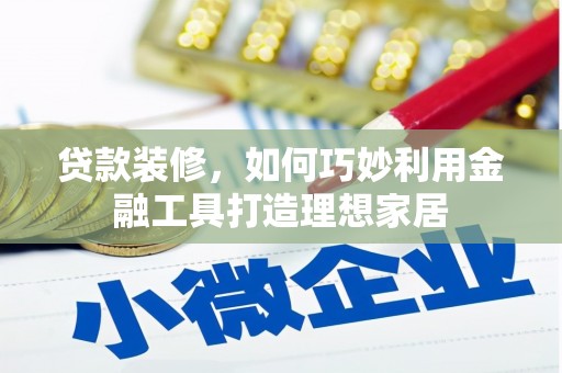 毕节贷款装修，如何巧妙利用金融工具打造理想家居