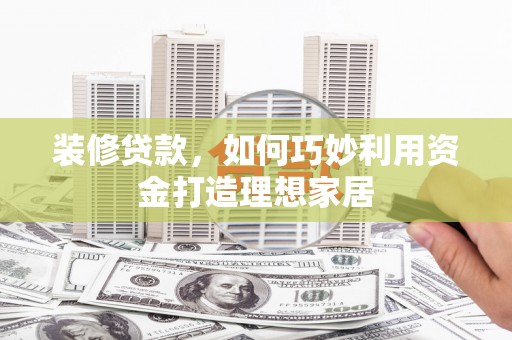 毕节装修贷款，如何巧妙利用资金打造理想家居