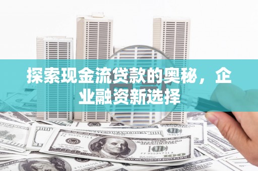 毕节探索现金流贷款的奥秘，企业融资新选择