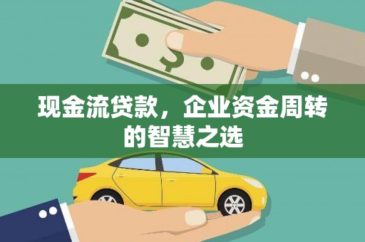 毕节现金流贷款，企业资金周转的智慧之选