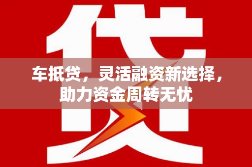 毕节车抵贷，灵活融资新选择，助力资金周转无忧