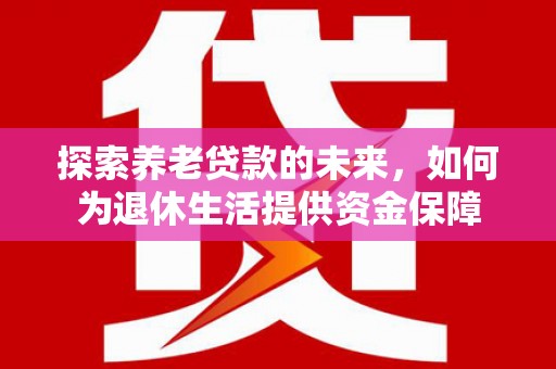 毕节探索养老贷款的未来，如何为退休生活提供资金保障