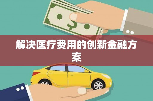 毕节解决医疗费用的创新金融方案