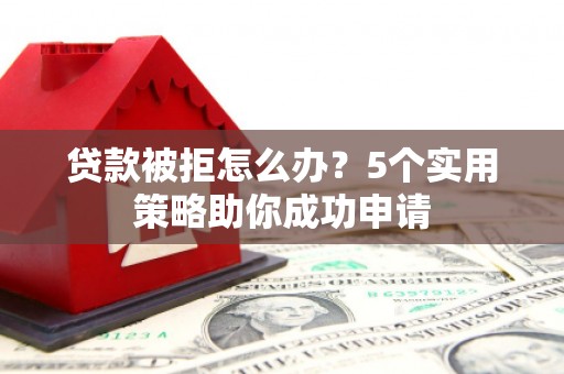 毕节贷款被拒怎么办？5个实用策略助你成功申请