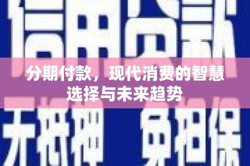 毕节分期付款，现代消费的智慧选择与未来趋势