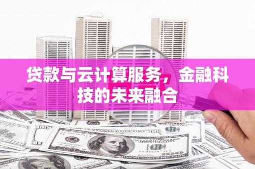 毕节贷款与云计算服务，金融科技的未来融合