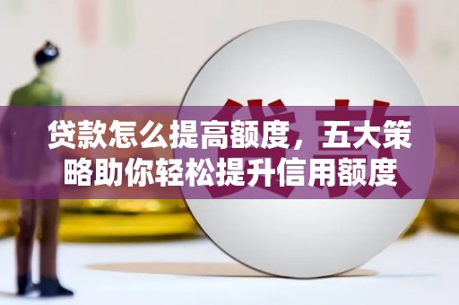 毕节贷款怎么提高额度，五大策略助你轻松提升信用额度