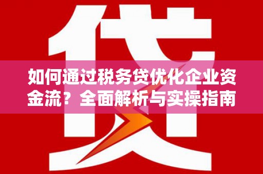 毕节如何通过税务贷优化企业资金流？全面解析与实操指南