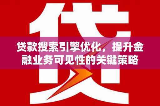 毕节贷款搜索引擎优化，提升金融业务可见性的关键策略