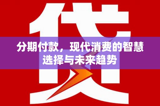 毕节分期付款，现代消费的智慧选择与未来趋势