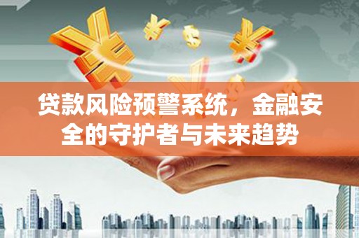 毕节贷款风险预警系统，金融安全的守护者与未来趋势