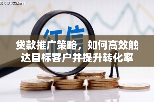 毕节贷款推广策略，如何高效触达目标客户并提升转化率