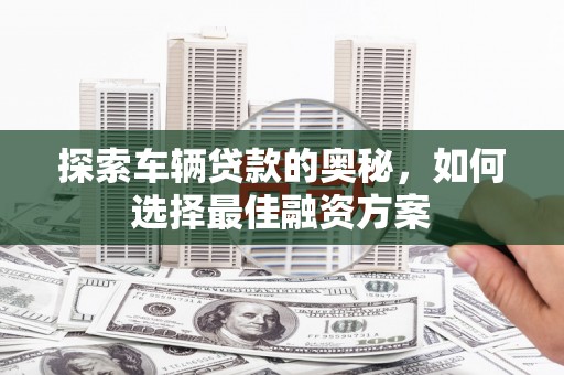 毕节探索车辆贷款的奥秘，如何选择最佳融资方案