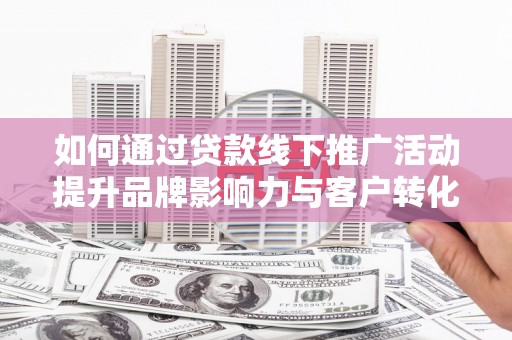 毕节如何通过贷款线下推广活动提升品牌影响力与客户转化率