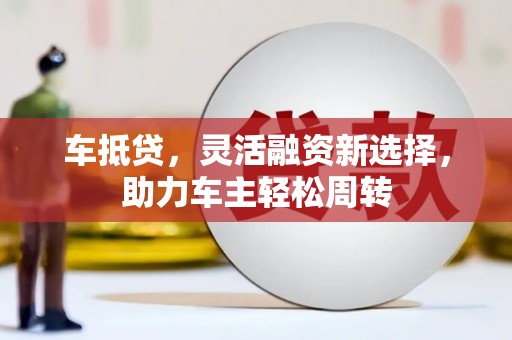 毕节车抵贷，灵活融资新选择，助力车主轻松周转