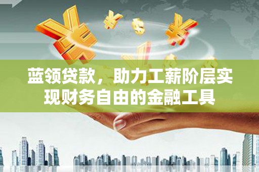 毕节蓝领贷款，助力工薪阶层实现财务自由的金融工具