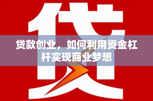毕节贷款创业，如何利用资金杠杆实现商业梦想
