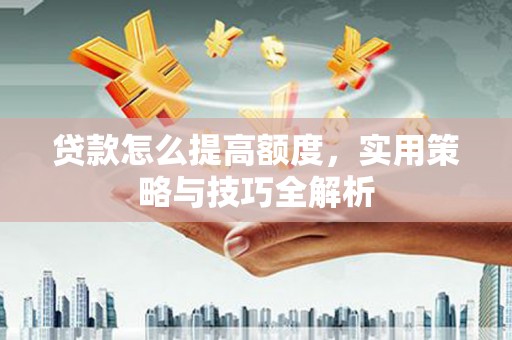 毕节贷款怎么提高额度，实用策略与技巧全解析
