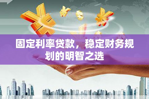 毕节固定利率贷款，稳定财务规划的明智之选