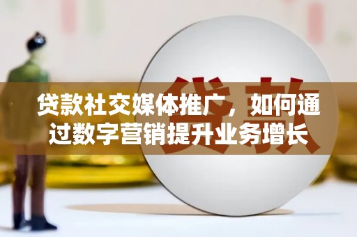 毕节贷款社交媒体推广，如何通过数字营销提升业务增长