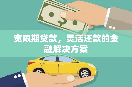 毕节宽限期贷款，灵活还款的金融解决方案
