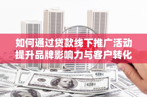 毕节如何通过贷款线下推广活动提升品牌影响力与客户转化率