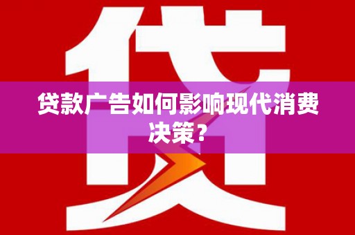 毕节贷款广告如何影响现代消费决策？