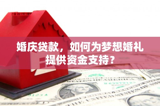毕节婚庆贷款，如何为梦想婚礼提供资金支持？