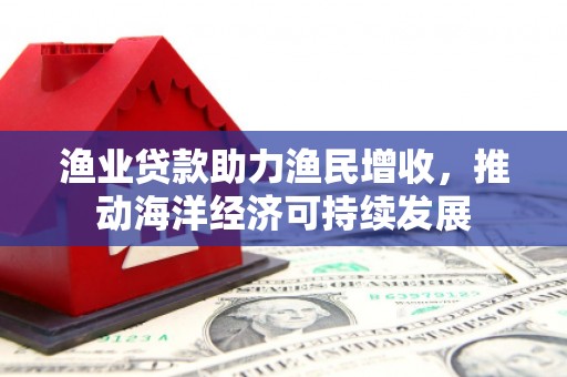 毕节渔业贷款助力渔民增收，推动海洋经济可持续发展