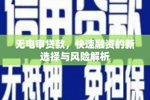 毕节无电审贷款，快速融资的新选择与风险解析