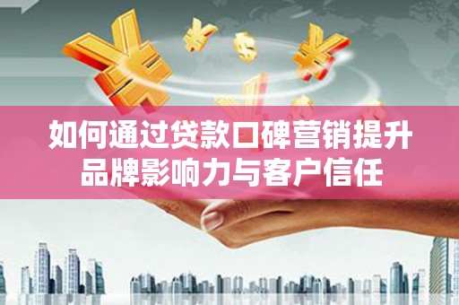 毕节如何通过贷款口碑营销提升品牌影响力与客户信任