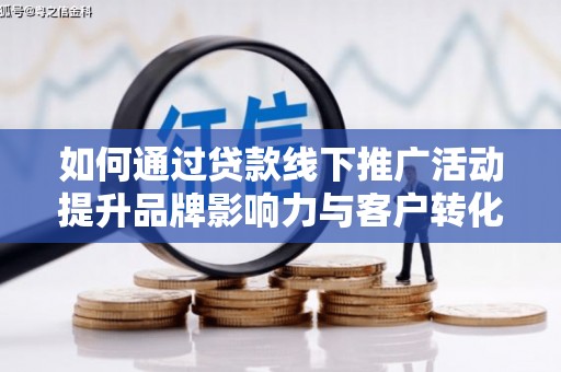 毕节如何通过贷款线下推广活动提升品牌影响力与客户转化率
