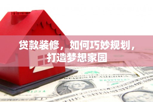 毕节贷款装修，如何巧妙规划，打造梦想家园