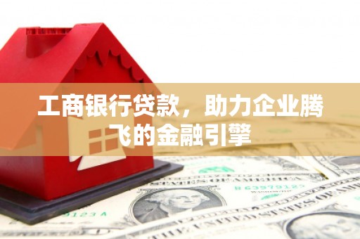 毕节工商银行贷款，助力企业腾飞的金融引擎