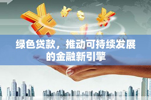 毕节绿色贷款，推动可持续发展的金融新引擎