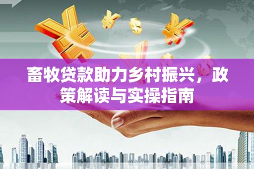 毕节畜牧贷款助力乡村振兴，政策解读与实操指南