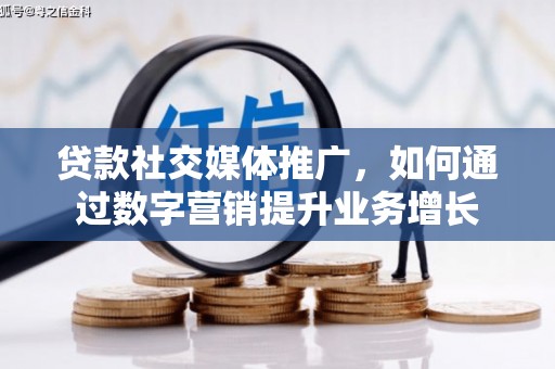 毕节贷款社交媒体推广，如何通过数字营销提升业务增长